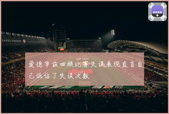爱德华兹回顾比赛失误表现直言自己低估了失误次数