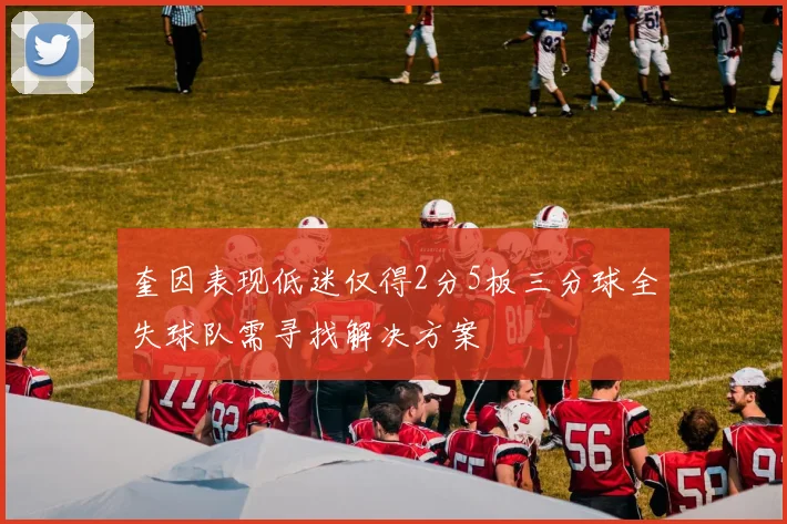 奎因表现低迷仅得2分5板三分球全失球队需寻找解决方案
