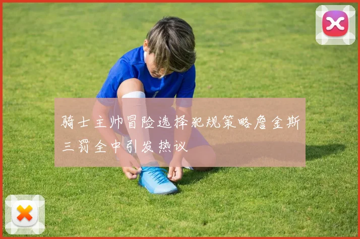 骑士主帅冒险选择犯规策略詹金斯三罚全中引发热议
