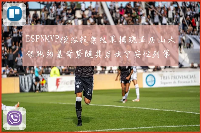 ESPNMVP模拟投票结果揭晓亚历山大领跑约基奇紧随其后坎宁安位列第三