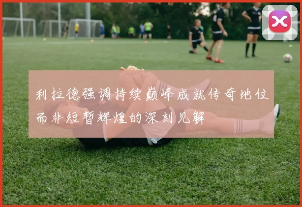 利拉德强调持续巅峰成就传奇地位而非短暂辉煌的深刻见解