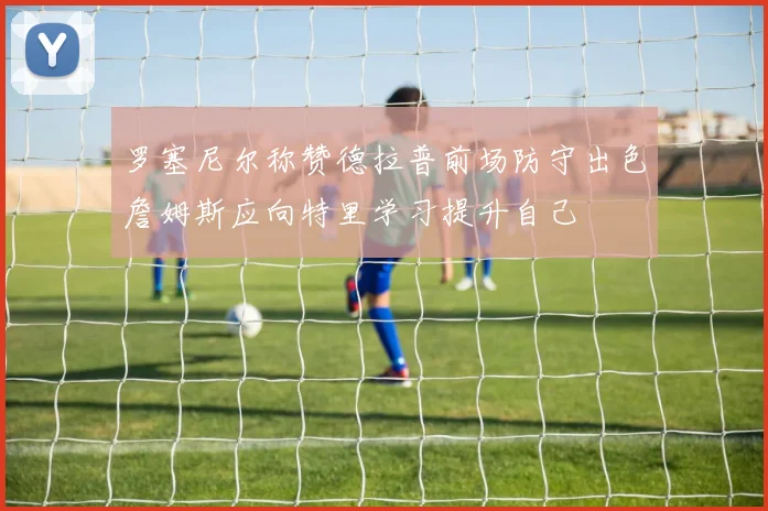 罗塞尼尔称赞德拉普前场防守出色詹姆斯应向特里学习提升自己