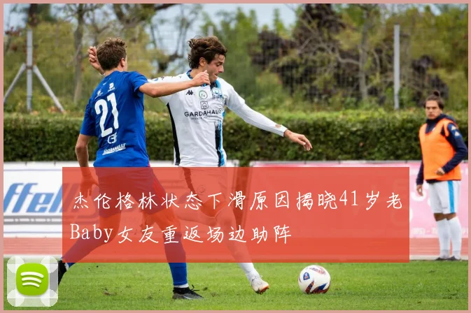 杰伦格林状态下滑原因揭晓41岁老Baby女友重返场边助阵