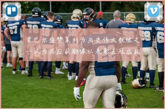 贾巴尔盛赞莱利为历史伟大教练之一认为其应获雕像以表彰五冠成就