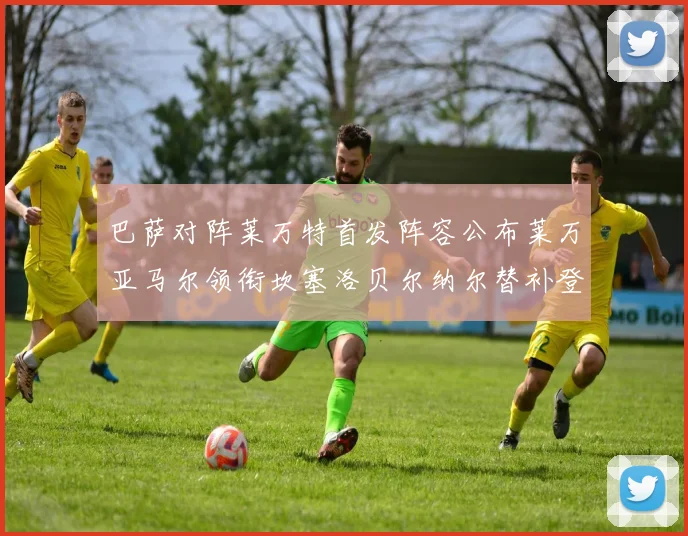 巴萨对阵莱万特首发阵容公布莱万亚马尔领衔坎塞洛贝尔纳尔替补登场