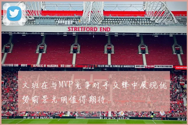 文班在与MVP竞争对手交锋中展现优势前景光明值得期待