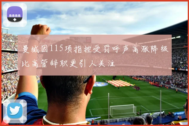 曼城因115项指控受罚呼声高涨降级比高管辞职更引人关注